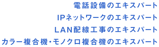 電話設備のエキスパート　IPネットワークのエキスパート　LAN配線工事のエキスパート　カラー複合機・モノクロ複合機のエキスパート　事務処理専用機のエキスパート